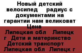 Новый детский велосипед 12 радиус с документами на гарантии нам великоват((( › Цена ­ 3 700 - Липецкая обл., Липецк г. Дети и материнство » Детский транспорт   . Липецкая обл.,Липецк г.